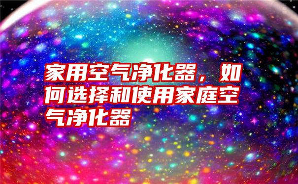 家用空气净化器，如何选择和使用家庭空气净化器