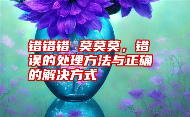 错错错 莫莫莫，错误的处理方法与正确的解决方式