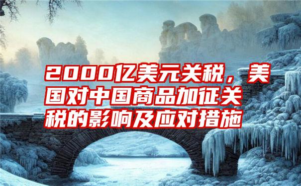 2000亿美元关税，美国对中国商品加征关税的影响及应对措施