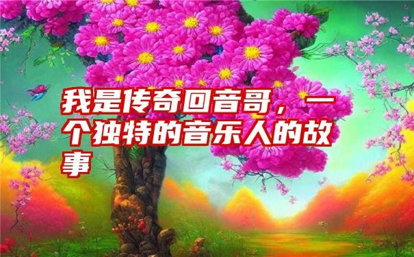 我是传奇回音哥，一个独特的音乐人的故事