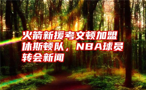 火箭新援考文顿加盟休斯顿队，NBA球员转会新闻