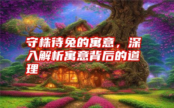 守株待兔的寓意，深入解析寓意背后的道理