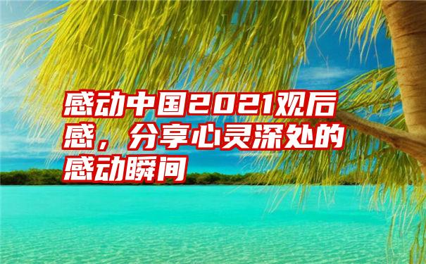 感动中国2021观后感，分享心灵深处的感动瞬间