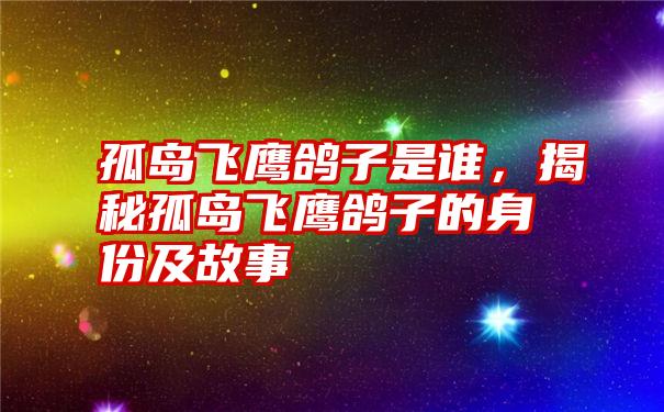 孤岛飞鹰鸽子是谁，揭秘孤岛飞鹰鸽子的身份及故事