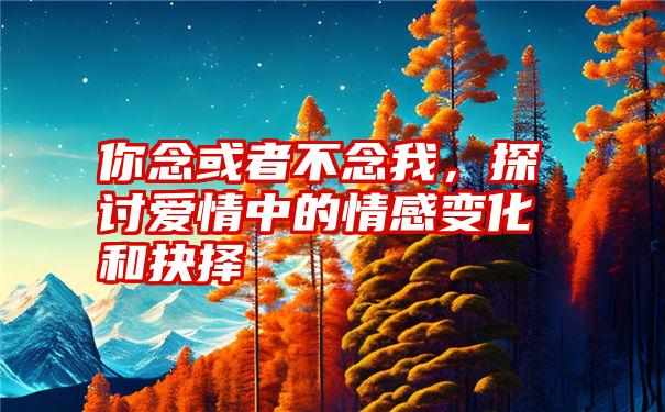 你念或者不念我，探讨爱情中的情感变化和抉择