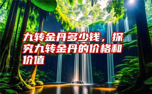 九转金丹多少钱，探究九转金丹的价格和价值