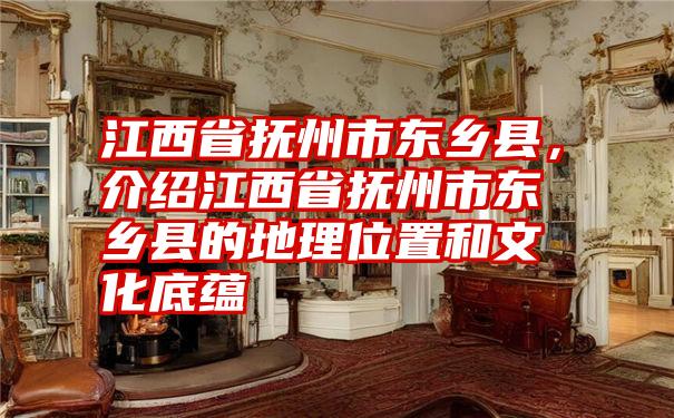 江西省抚州市东乡县，介绍江西省抚州市东乡县的地理位置和文化底蕴