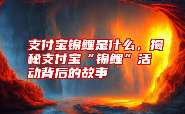 支付宝锦鲤是什么，揭秘支付宝“锦鲤”活动背后的故事