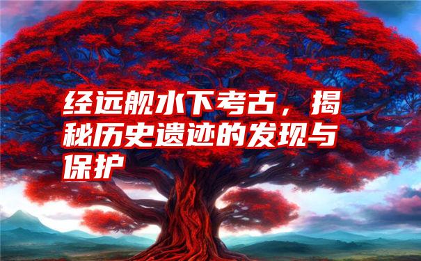 经远舰水下考古，揭秘历史遗迹的发现与保护