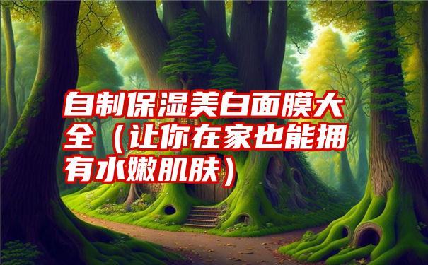 自制保湿美白面膜大全（让你在家也能拥有水嫩肌肤）