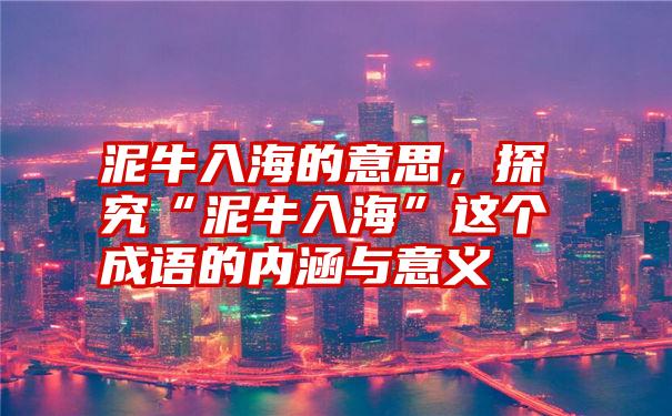 泥牛入海的意思，探究“泥牛入海”这个成语的内涵与意义