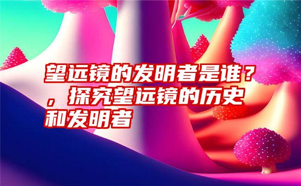 望远镜的发明者是谁？，探究望远镜的历史和发明者