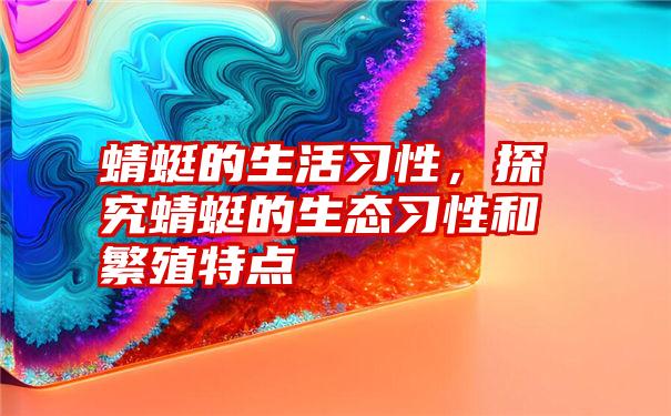 蜻蜓的生活习性，探究蜻蜓的生态习性和繁殖特点