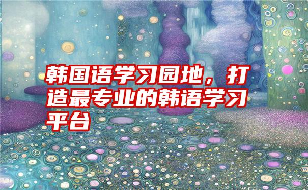 韩国语学习园地，打造最专业的韩语学习平台