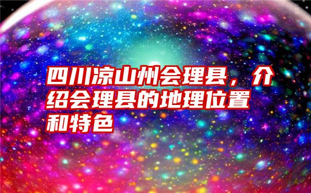 四川凉山州会理县，介绍会理县的地理位置和特色