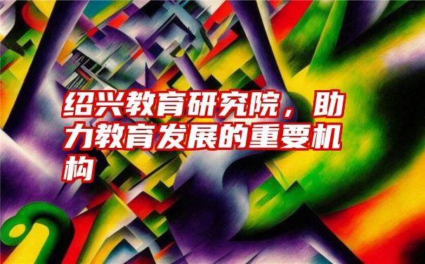 绍兴教育研究院，助力教育发展的重要机构