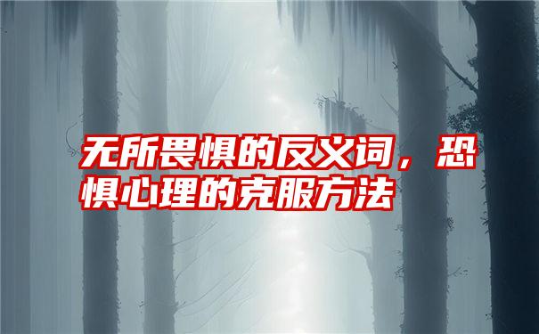 无所畏惧的反义词，恐惧心理的克服方法