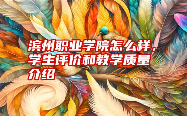 滨州职业学院怎么样，学生评价和教学质量介绍