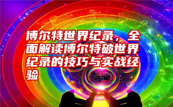 博尔特世界纪录，全面解读博尔特破世界纪录的技巧与实战经验