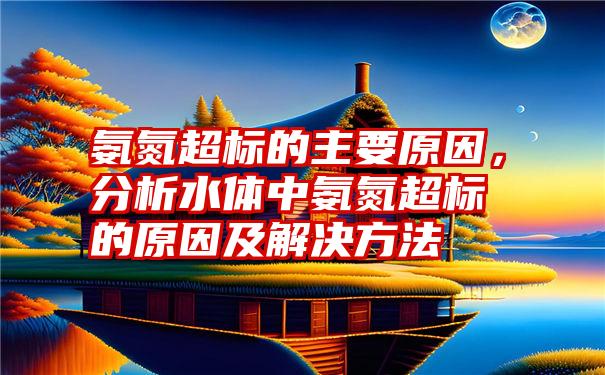 氨氮超标的主要原因，分析水体中氨氮超标的原因及解决方法