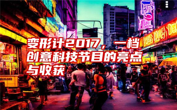 变形计2017，一档创意科技节目的亮点与收获