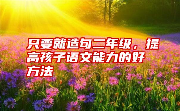 只要就造句二年级，提高孩子语文能力的好方法