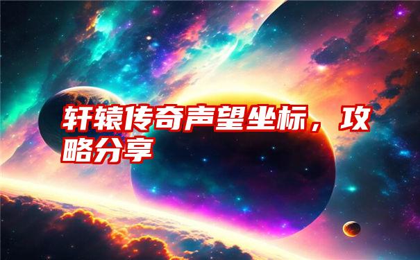 轩辕传奇声望坐标，攻略分享