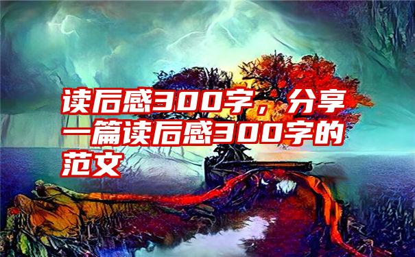 读后感300字，分享一篇读后感300字的范文