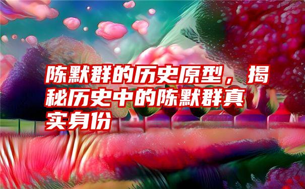 陈默群的历史原型，揭秘历史中的陈默群真实身份