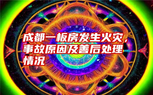 成都一板房发生火灾，事故原因及善后处理情况