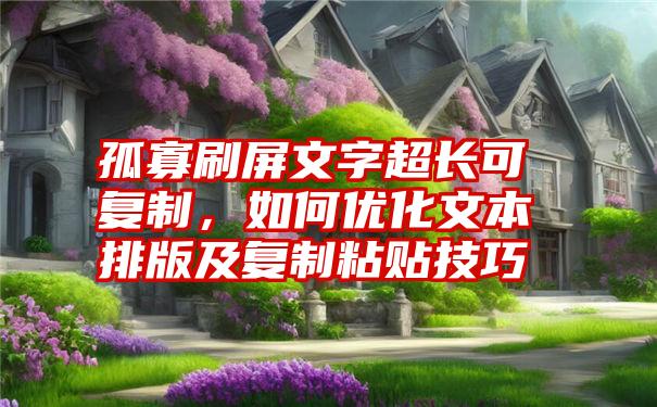 孤寡刷屏文字超长可复制，如何优化文本排版及复制粘贴技巧