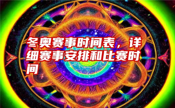 冬奥赛事时间表，详细赛事安排和比赛时间