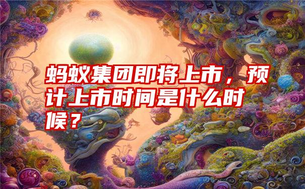 蚂蚁集团即将上市，预计上市时间是什么时候？