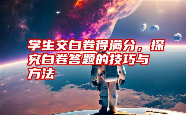 学生交白卷得满分，探究白卷答题的技巧与方法