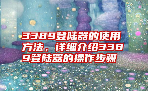 3389登陆器的使用方法，详细介绍3389登陆器的操作步骤