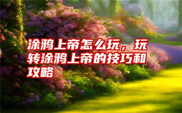 涂鸦上帝怎么玩，玩转涂鸦上帝的技巧和攻略