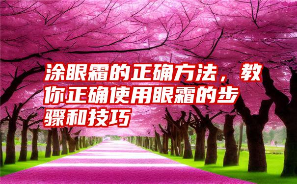 涂眼霜的正确方法，教你正确使用眼霜的步骤和技巧