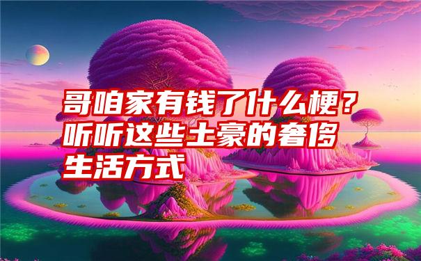 哥咱家有钱了什么梗？听听这些土豪的奢侈生活方式