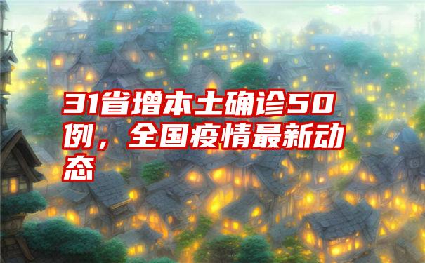 31省增本土确诊50例，全国疫情最新动态