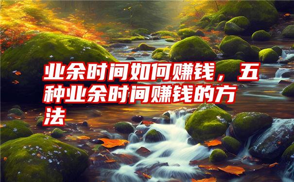 业余时间如何赚钱，五种业余时间赚钱的方法