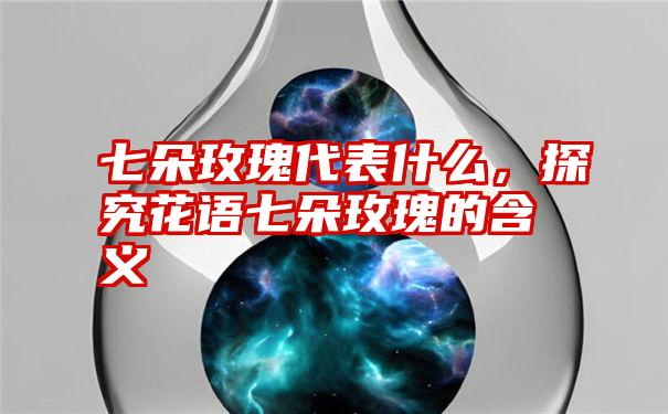 七朵玫瑰代表什么，探究花语七朵玫瑰的含义