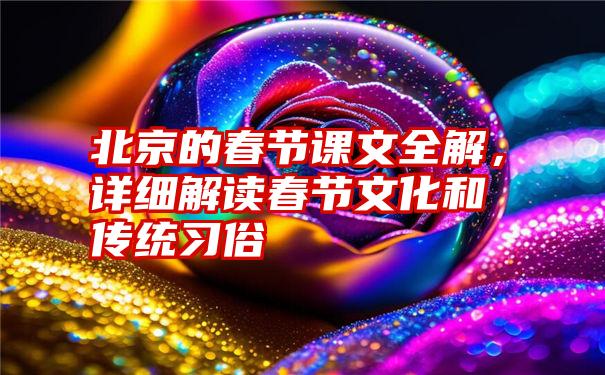 北京的春节课文全解，详细解读春节文化和传统习俗