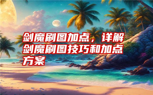 剑魔刷图加点，详解剑魔刷图技巧和加点方案