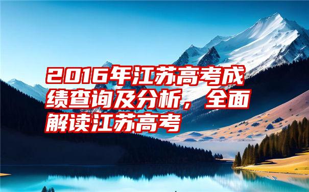 2016年江苏高考成绩查询及分析，全面解读江苏高考