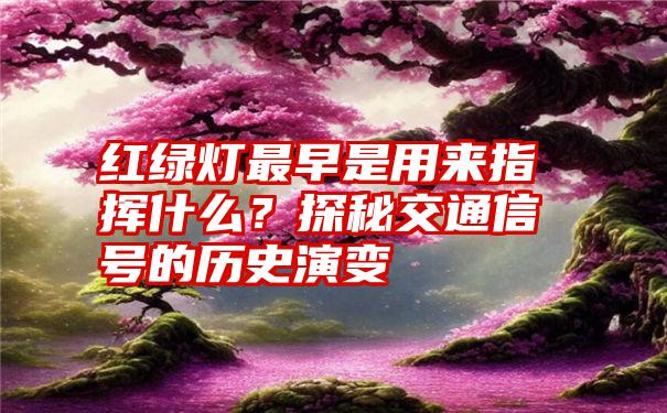 红绿灯最早是用来指挥什么？探秘交通信号的历史演变