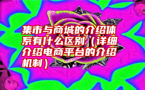 集市与商城的介绍体系有什么区别（详细介绍电商平台的介绍机制）