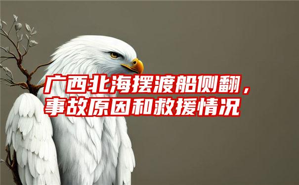 广西北海摆渡船侧翻，事故原因和救援情况