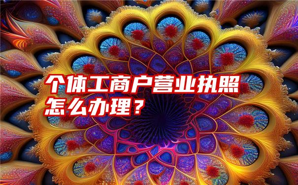 个体工商户营业执照怎么办理？