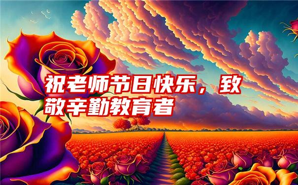 祝老师节日快乐，致敬辛勤教育者