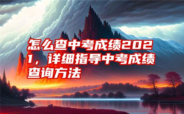 怎么查中考成绩2021，详细指导中考成绩查询方法